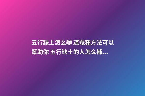 五行缺土怎么辦 這幾種方法可以幫助你 五行缺土的人怎么補土-第1張-觀點-玄機派